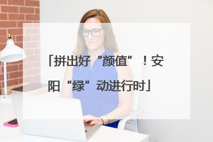 拼出好“颜值”！安阳“绿”动进行时