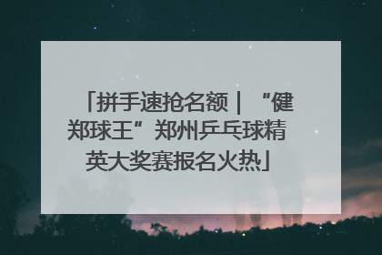 拼手速抢名额｜“健郑球王”郑州乒乓球精英大奖赛报名火热