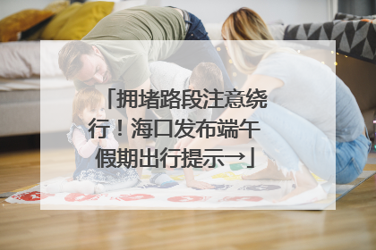 拥堵路段注意绕行！海口发布端午假期出行提示→