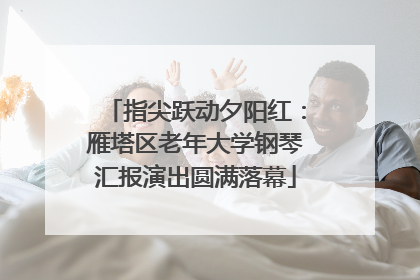 指尖跃动夕阳红：雁塔区老年大学钢琴汇报演出圆满落幕