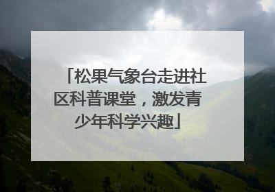 松果气象台走进社区科普课堂，激发青少年科学兴趣