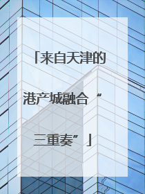来自天津的港产城融合“三重奏”