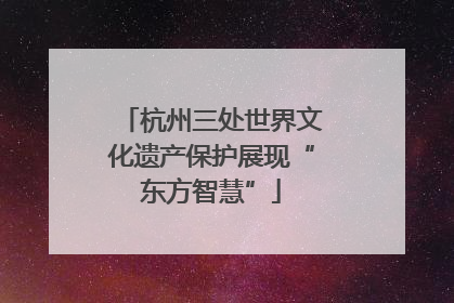 杭州三处世界文化遗产保护展现“东方智慧”