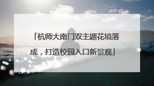 杭师大南门双主题花境落成，打造校园入口新景观