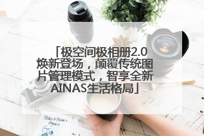 极空间极相册2.0焕新登场，颠覆传统图片管理模式，智享全新AINAS生活格局