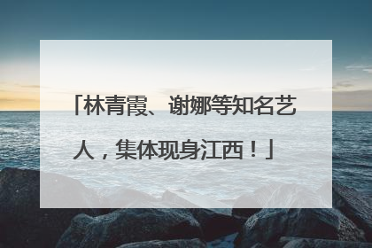 林青霞、谢娜等知名艺人，集体现身江西！
