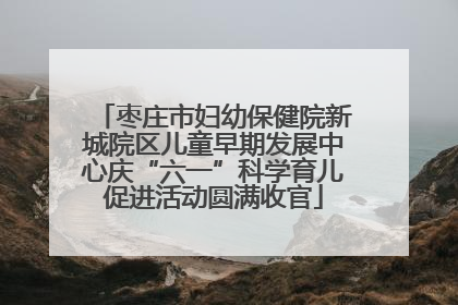 枣庄市妇幼保健院新城院区儿童早期发展中心庆“六一”科学育儿促进活动圆满收官