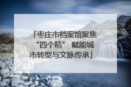 枣庄市档案馆聚焦“四个精” 赋能城市转型与文脉传承