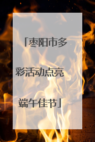 枣阳市多彩活动点亮端午佳节