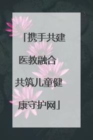 携手共建医教融合 共筑儿童健康守护网