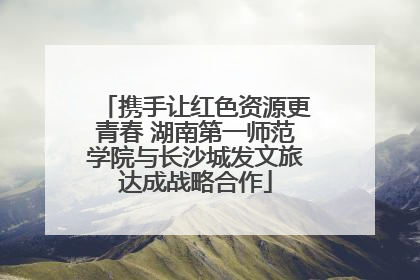 携手让红色资源更青春 湖南第一师范学院与长沙城发文旅达成战略合作