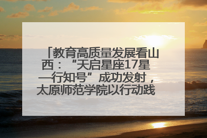 教育高质量发展看山西：“天启星座17星—行知号”成功发射，太原师范学院以行动践行行知精神