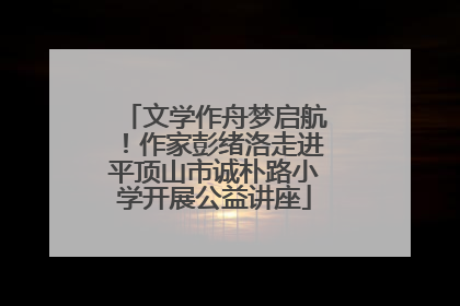 文学作舟梦启航！作家彭绪洛走进平顶山市诚朴路小学开展公益讲座