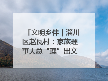 文明乡伴｜淄川区赵瓦村：家族理事大总“理”出文明新风尚