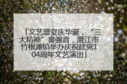 文艺盛宴庆华诞，“三大精神”奏强音，潜江市竹根滩镇举办庆祝建党104周年文艺演出