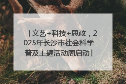 文艺+科技+思政，2025年长沙市社会科学普及主题活动周启动