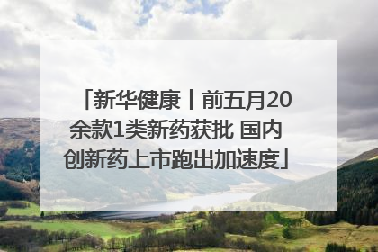新华健康丨前五月20余款1类新药获批 国内创新药上市跑出加速度