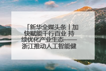新华全媒头条丨加快赋能千行百业 持续优化产业生态——浙江推动人工智能健康有序发展观察