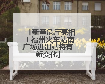 新查危厅亮相！福州火车站南广场进出站将有新变化