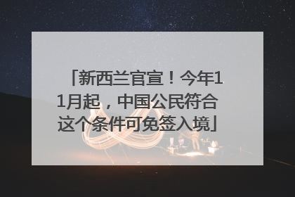 新西兰官宣！今年11月起，中国公民符合这个条件可免签入境