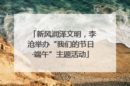 新风润泽文明，李沧举办“我们的节日·端午”主题活动