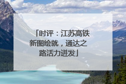 时评：江苏高铁新图绘就，通达之路活力迸发