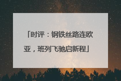 时评：钢铁丝路连欧亚，班列飞驰启新程