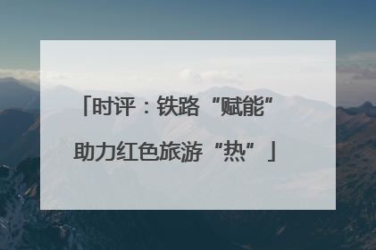 时评：铁路“赋能” 助力红色旅游“热”