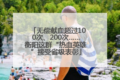 无偿献血超过100次、200次……衡阳这群“热血英雄”接受省级表彰
