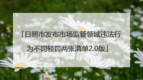 日照市发布市场监管领域违法行为不罚轻罚两张清单2.0版