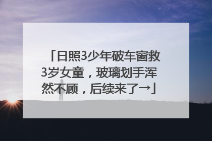 日照3少年破车窗救3岁女童，玻璃划手浑然不顾，后续来了→