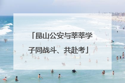昆山公安与莘莘学子同战斗、共赴考