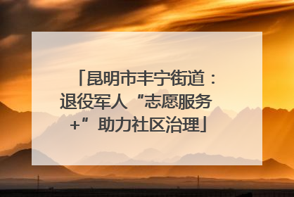 昆明市丰宁街道：退役军人“志愿服务+”助力社区治理