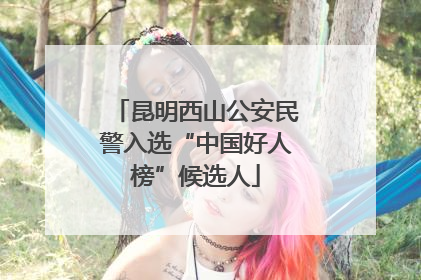 昆明西山公安民警入选“中国好人榜”候选人