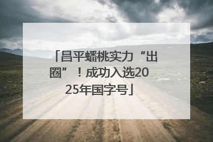 昌平蟠桃实力“出圈”！成功入选2025年国字号
