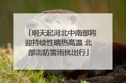 明天起河北中南部将迎持续性晴热高温 北部需防雷雨扰出行