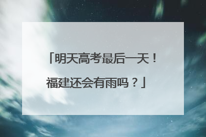 明天高考最后一天！福建还会有雨吗？