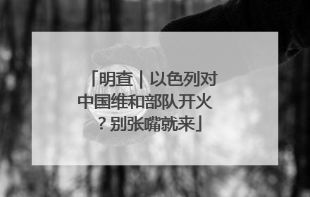 明查｜以色列对中国维和部队开火？别张嘴就来