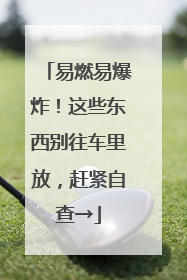 易燃易爆炸！这些东西别往车里放，赶紧自查→