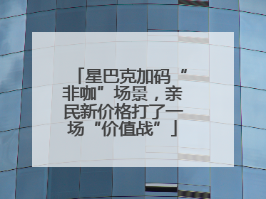 星巴克加码“非咖”场景，亲民新价格打了一场“价值战”