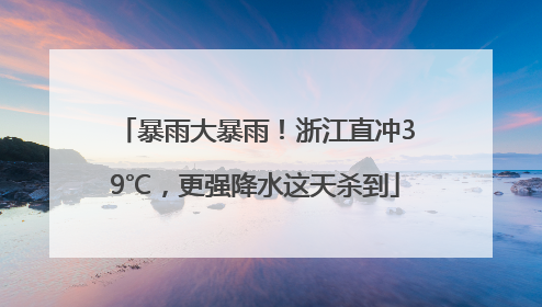 暴雨大暴雨！浙江直冲39℃，更强降水这天杀到
