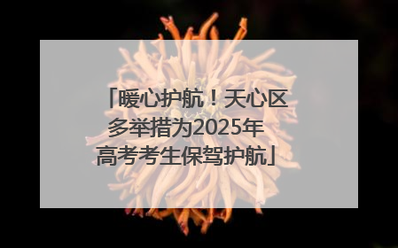 暖心护航！天心区多举措为2025年高考考生保驾护航