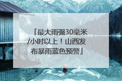 最大雨强30毫米/小时以上！山西发布暴雨蓝色预警