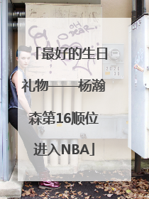 最好的生日礼物——杨瀚森第16顺位进入NBA