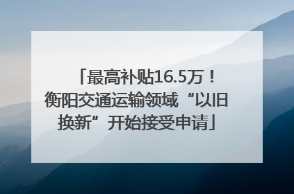最高补贴16.5万！衡阳交通运输领域“以旧换新”开始接受申请