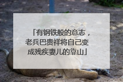 有钢铁般的意志，老兵巴贵祥将自己变成残疾妻儿的靠山
