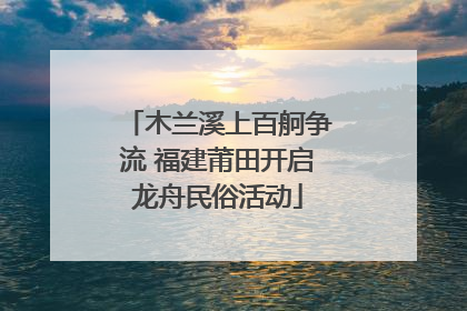木兰溪上百舸争流 福建莆田开启龙舟民俗活动
