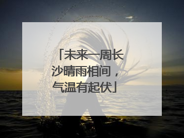 未来一周长沙晴雨相间，气温有起伏