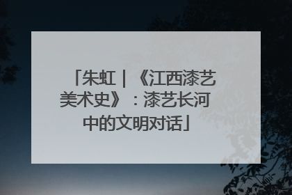 朱虹｜《江西漆艺美术史》：漆艺长河中的文明对话