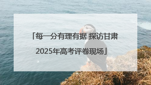 每一分有理有据 探访甘肃2025年高考评卷现场